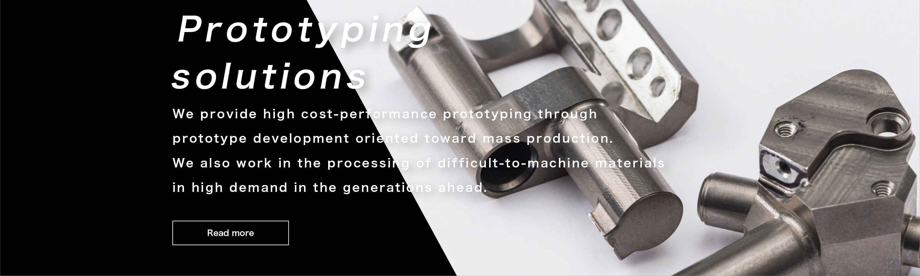 Prototyping solutions We provide high cost-performance prototyping through prototype development oriented toward mass production. We also work in the processing of difficult-to-machine materials in high demand in the generations ahead.
